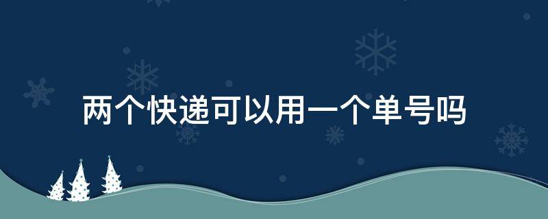 两个快递可以用一个单号吗（两个快递可以用一个单号吗运费险）