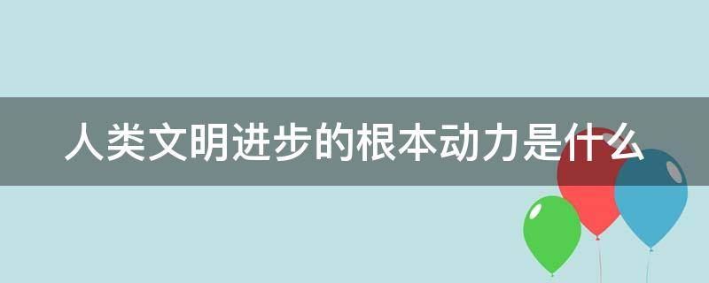 人类文明进步的根本动力是什么（人类文明进步的重要动力）