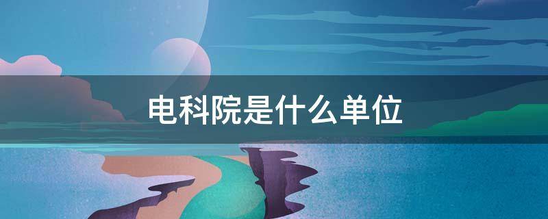 电科院是什么单位（河南电科院是什么单位）