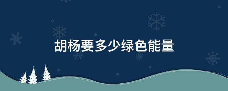 胡杨要多少绿色能量（胡杨要多少绿色能量才能种）