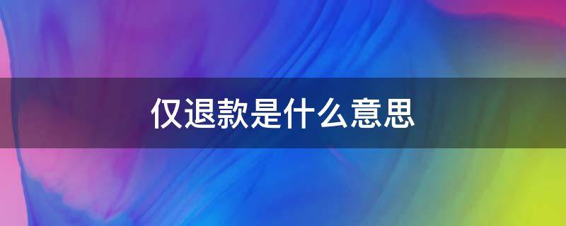 仅退款是什么意思 申请仅退款是什么意思