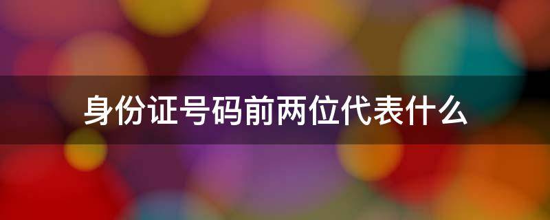 身份证号码前两位代表什么 身份证号前两位代表什么意思