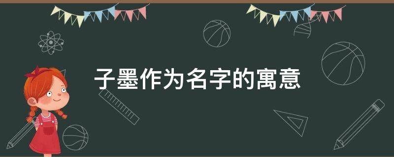子墨作为名字的寓意（子墨这个名字好吗）