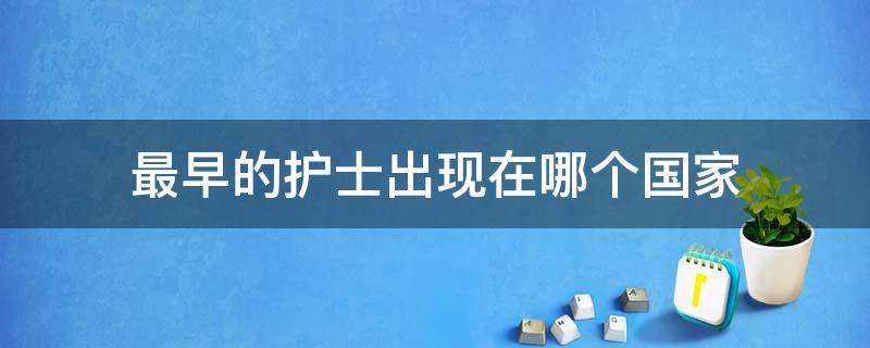最早的护士出现在哪个国家（最早的护士是谁）
