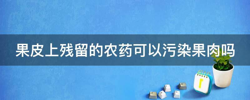 果皮上残留的农药可以污染果肉吗 果皮上残留的农药可以污染果肉吗