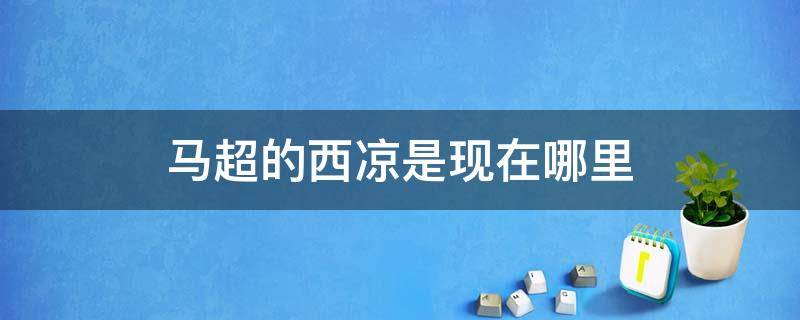 马超的西凉是现在哪里（马超的西凉是现在哪里的）