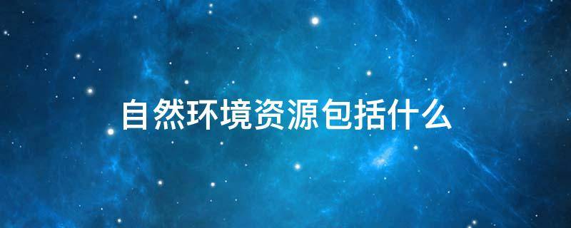 自然环境资源包括什么 自然环境资源包括什么资源