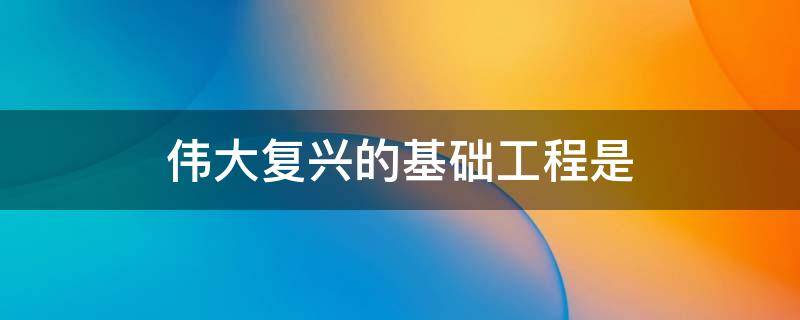 伟大复兴的基础工程是 伟大复兴的基础工程是什么