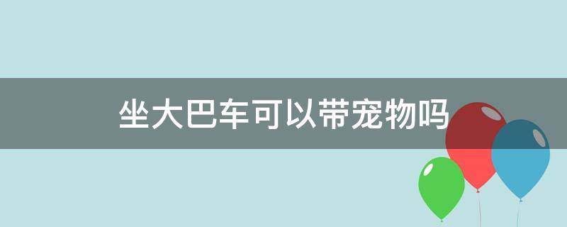 坐大巴车可以带宠物吗（宠物托运平台app）
