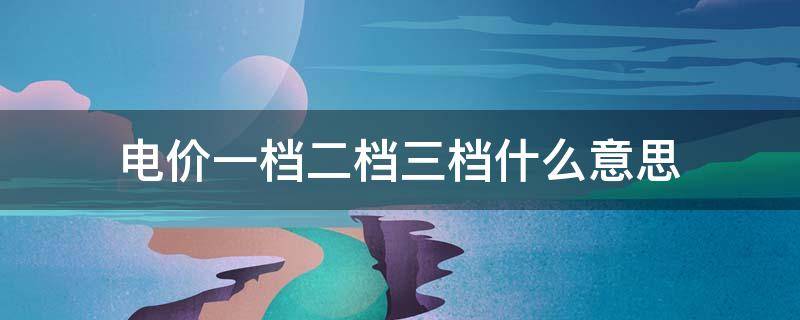 电价一档二档三档什么意思（电费一二三档怎么分）