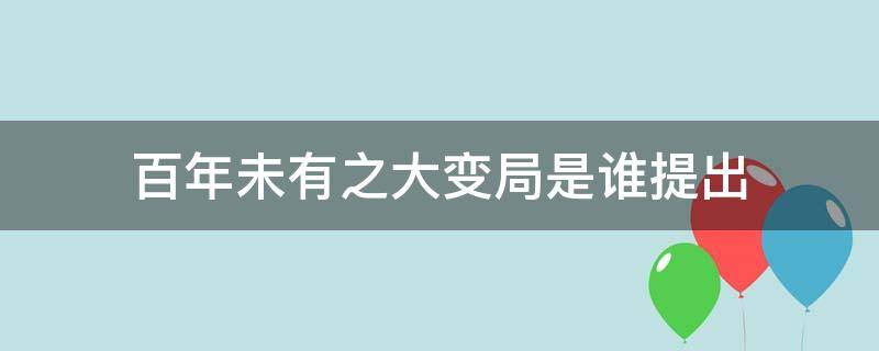 百年未有之大变局是谁提出 百年未有之大变局是谁提出来的