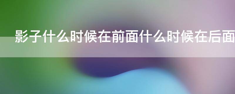 影子什么时候在前面什么时候在后面 影子什么时候在前面什么时候在后面的成语