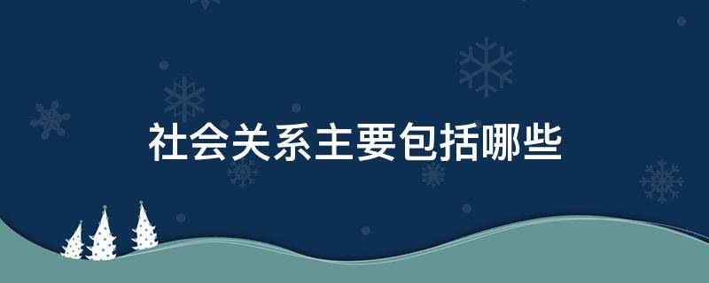 社会关系主要包括哪些（社会关系主要包括哪些类型）