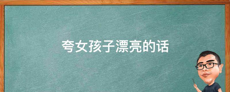 夸女孩子漂亮的话（夸女孩子漂亮的话短句）
