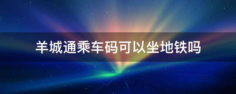 羊城通乘车码可以坐地铁吗（羊城通乘车码可以坐地铁吗?）