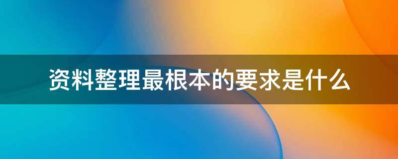 资料整理最根本的要求是什么（资料整理最根本的要求是什么意思）