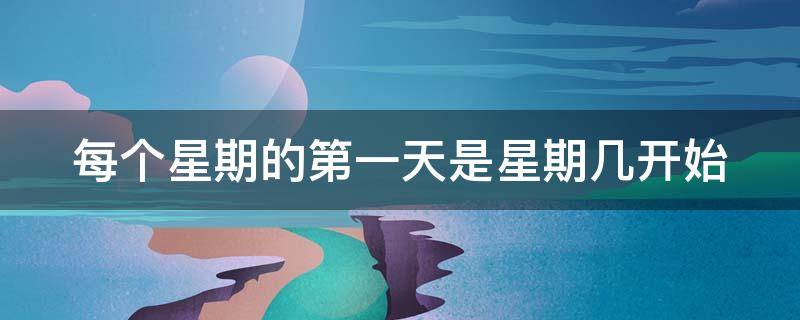 每个星期的第一天是星期几开始 每个星期的第一天是星期几开始的