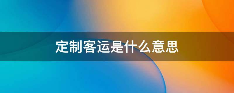 定制客运是什么意思 定制客运app