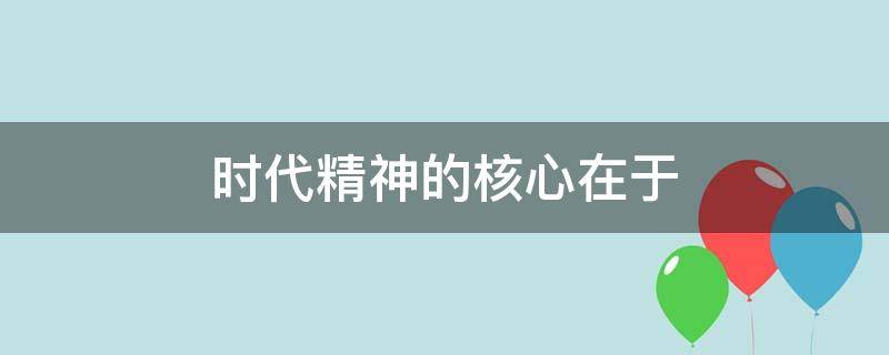 时代精神的核心在于 时代精神的核心在于实事求是