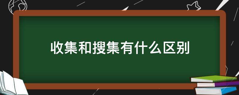 收集和搜集有什么区别（收集和搜集有什么区别和联系）