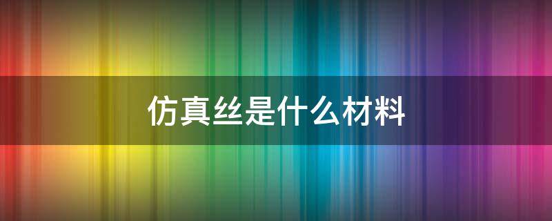 仿真丝是什么材料 仿真丝是什么材料好不好