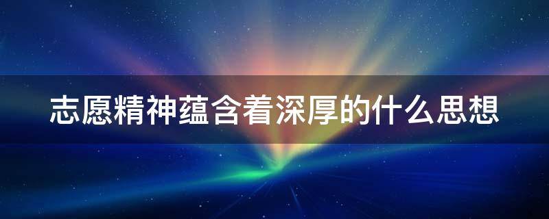 志愿精神蕴含着深厚的什么思想 志愿精神蕴含着深厚的什么思想对社会的追求