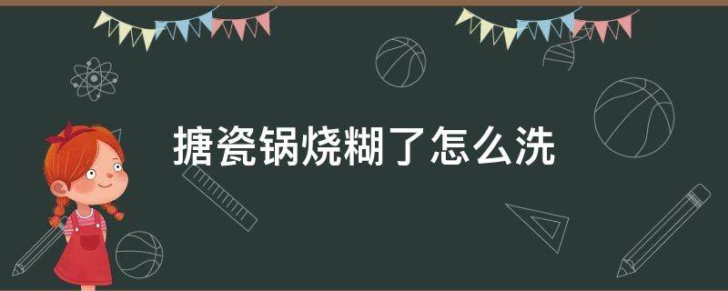 搪瓷锅烧糊了怎么洗（搪瓷锅烧糊了怎么洗才干净）