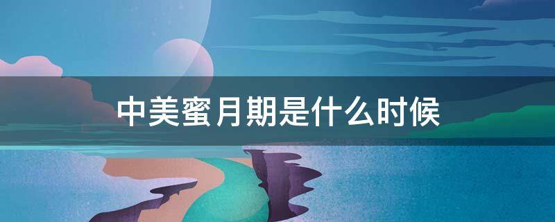 中美蜜月期是什么时候 中美蜜月期是什么时候?