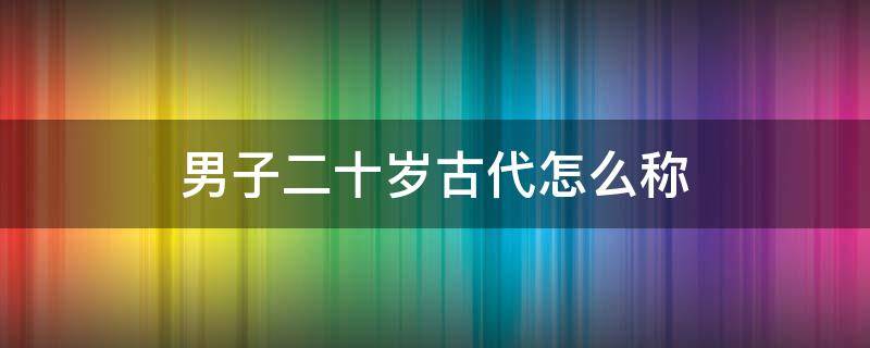 男子二十岁古代怎么称 男子二十岁古代怎么称呼拼音