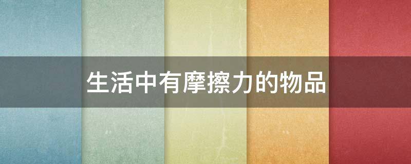 生活中有摩擦力的物品 生活中那些有摩擦力的物体