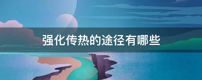 强化传热的途径有哪些（强化传热的途径有哪些?提高传热系数的方法有哪些?）