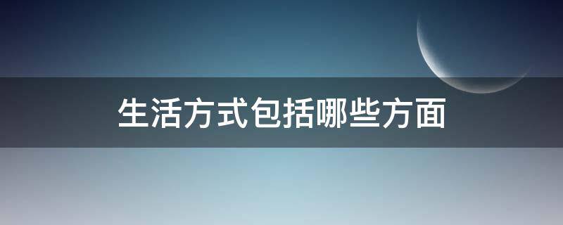 生活方式包括哪些方面 生活方式包括哪些方面具体谈一谈