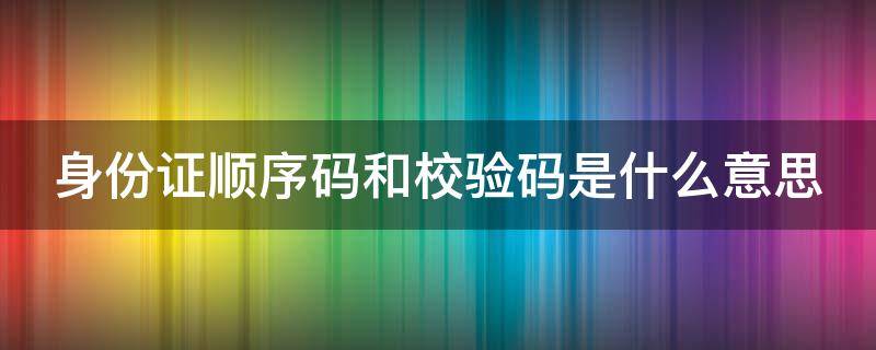 身份证顺序码和校验码是什么意思（身份证顺序码和校验码是什么意思啊）