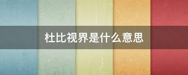 杜比视界是什么意思 杜比视界是什么意思啊