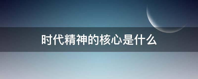 时代精神的核心是什么 时代精神的核心是什么民族精神的核心是什么