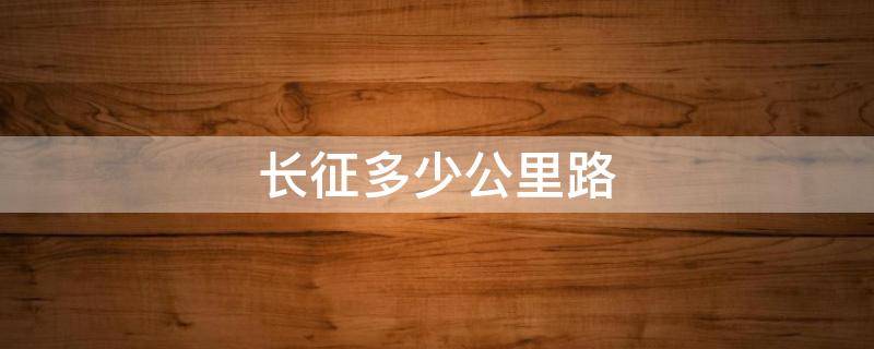 长征多少公里路（长征多少公里路程）