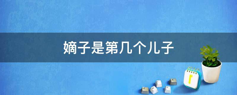 嫡子是第几个儿子（嫡子是第几个儿子的）