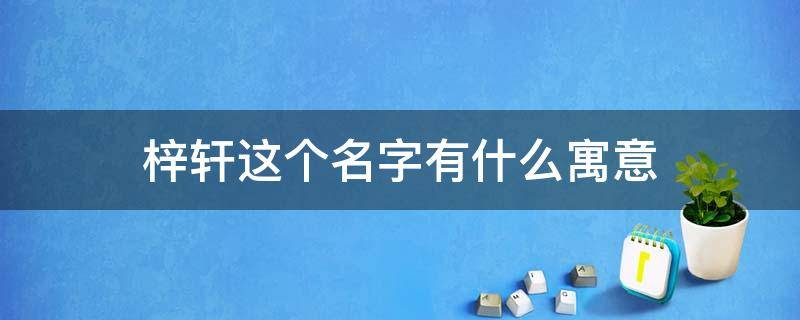 梓轩这个名字有什么寓意（梓轩这个名字有什么寓意作文200字）