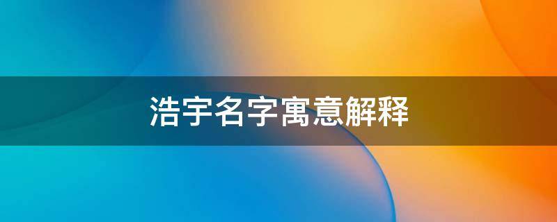 浩宇名字寓意解释（浩宇名字寓意解释业百科）