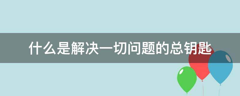 什么是解决一切问题的总钥匙?（什么是解决一切问题的金钥匙）
