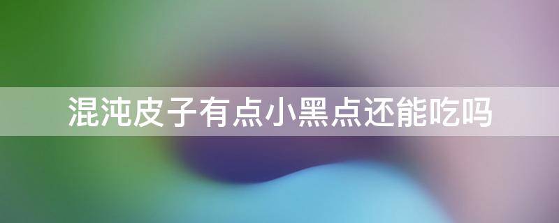 混沌皮子有点小黑点还能吃吗（混沌皮子有点小黑点还能吃吗图片）