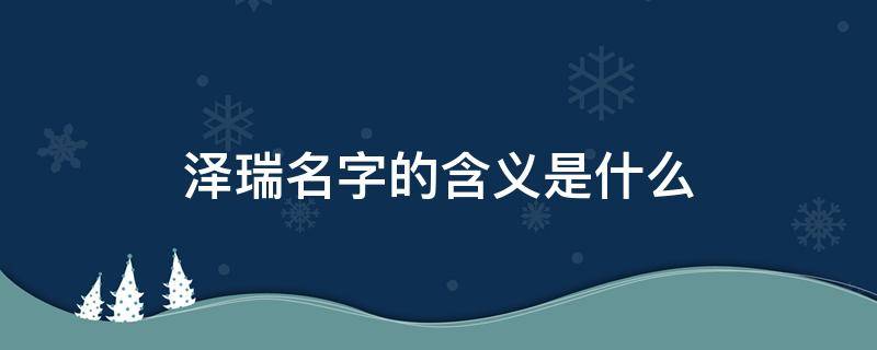 泽瑞名字的含义是什么（泽瑞名字的含义是什么意思）