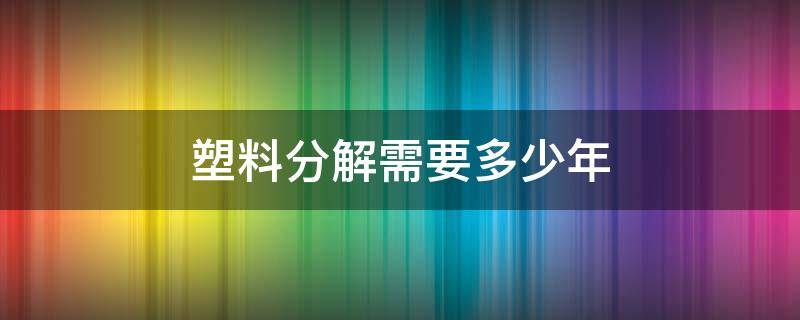 塑料分解需要多少年 塑料分解需要多少年时间