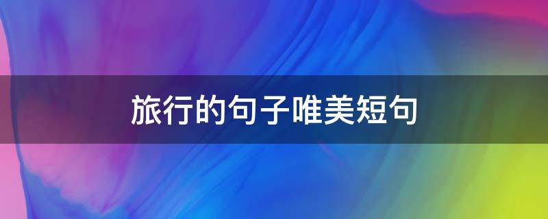 旅行的句子唯美短句（旅行的句子唯美短句 诗和远方）