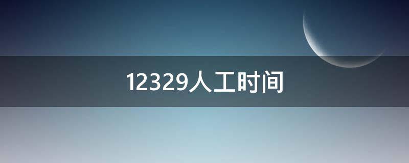 12329人工时间（12329人工时间苏州）