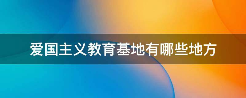 爱国主义教育基地有哪些地方（贵州爱国主义教育基地有哪些地方）
