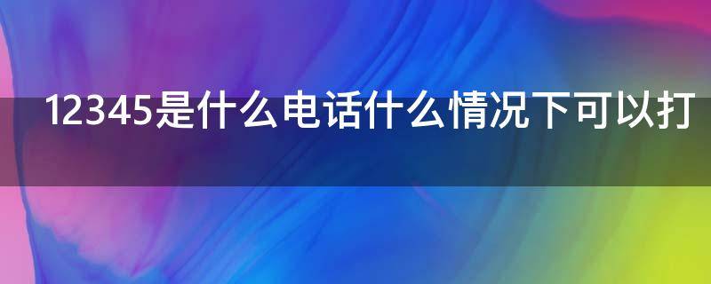 12345是什么电话什么情况下可以打（12345什么电话号码）