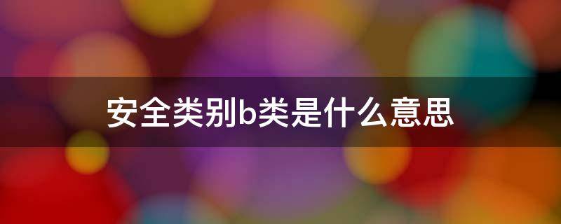 安全类别b类是什么意思 安全类别是b类是什么意思