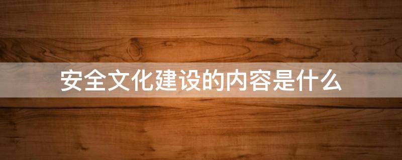 安全文化建设的内容是什么（安全文化建设的主要内容是什么）