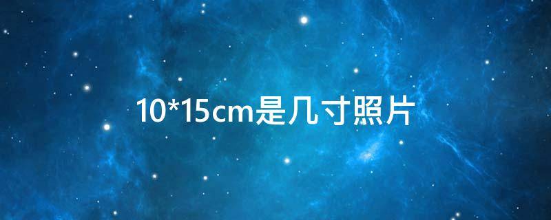 10*15cm是几寸照片 10*15cm是几寸照片的由来